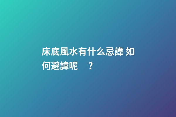 床底風水有什么忌諱? 如何避諱呢？